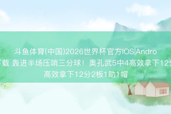 斗鱼体育(中国)2026世界杯官方IOS|Android手机app下载 轰进半场压哨三分球！奥孔武5中4高效拿下12分2板1助1帽