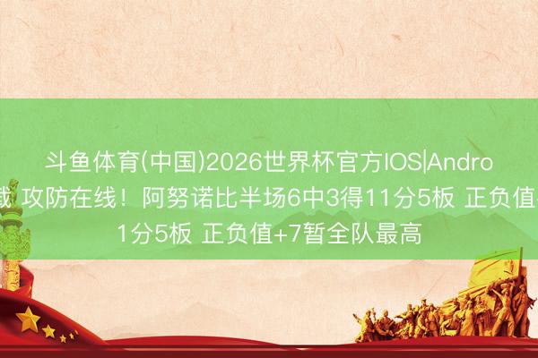 斗鱼体育(中国)2026世界杯官方IOS|Android手机app下载 攻防在线！阿努诺比半场6中3得11分5板 正负值+7暂全队最高
