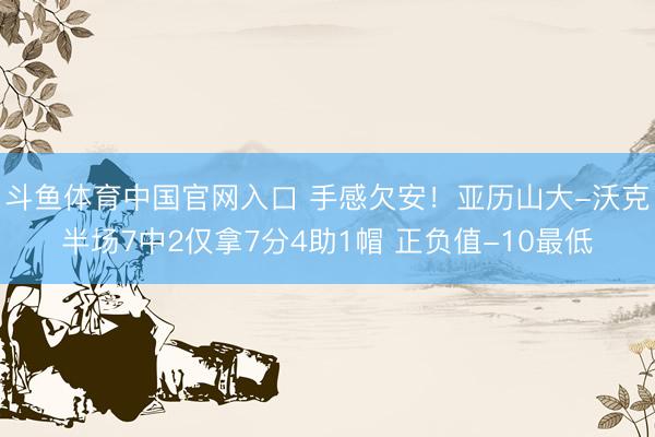 斗鱼体育中国官网入口 手感欠安！亚历山大-沃克半场7中2仅拿7分4助1帽 正负值-10最低