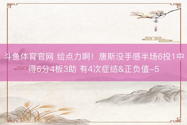 斗鱼体育官网 给点力啊！唐斯没手感半场6投1中得6分4板3助 有4次症结&正负值-5