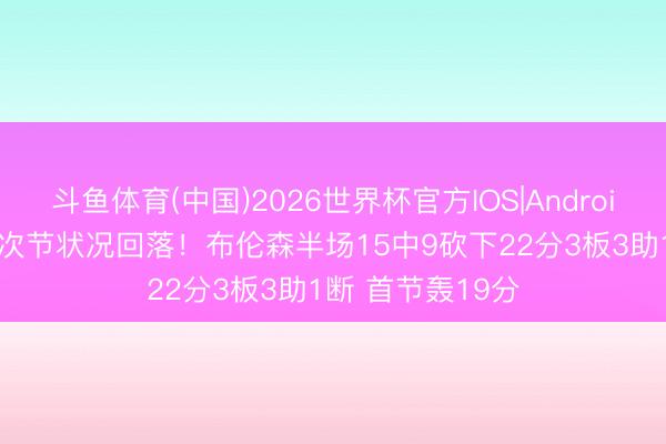 斗鱼体育(中国)2026世界杯官方IOS|Android手机app下载 次节状况回落！布伦森半场15中9砍下22分3板3助1断 首节轰19分