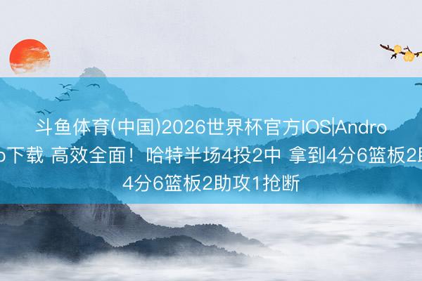 斗鱼体育(中国)2026世界杯官方IOS|Android手机app下载 高效全面！哈特半场4投2中 拿到4分6篮板2助攻1抢断