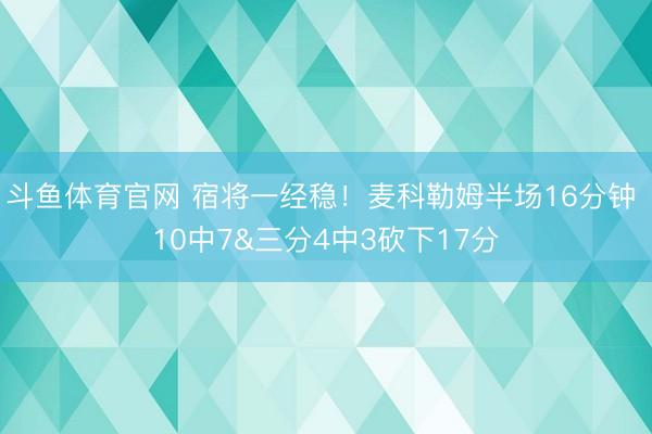斗鱼体育官网 宿将一经稳！麦科勒姆半场16分钟 10中7&三分4中3砍下17分
