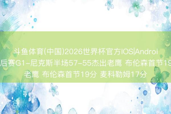 斗鱼体育(中国)2026世界杯官方IOS|Android手机app下载 季后赛G1-尼克斯半场57-55杰出老鹰 布伦森首节19分 麦科勒姆17分