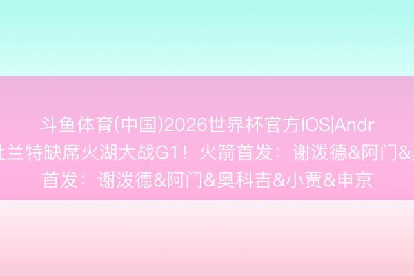 斗鱼体育(中国)2026世界杯官方IOS|Android手机app下载 杜兰特缺席火湖大战G1！火箭首发：谢泼德&阿门&奥科吉&小贾&申京