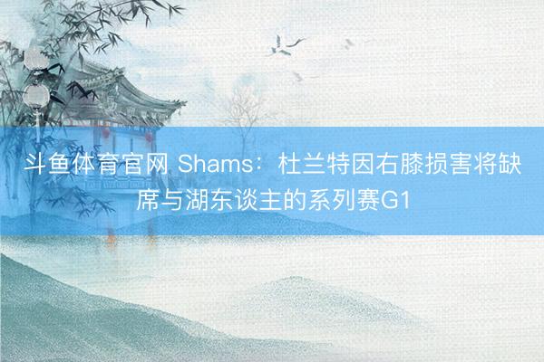 斗鱼体育官网 Shams：杜兰特因右膝损害将缺席与湖东谈主的系列赛G1
