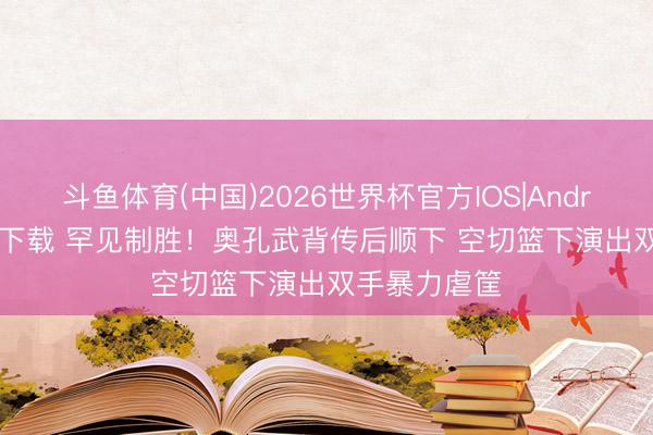 斗鱼体育(中国)2026世界杯官方IOS|Android手机app下载 罕见制胜！奥孔武背传后顺下 空切篮下演出双手暴力虐筐