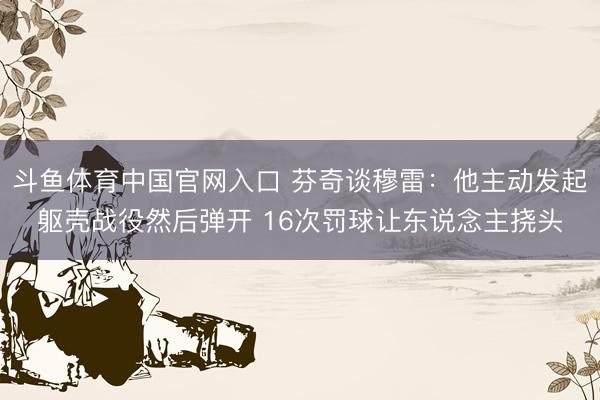 斗鱼体育中国官网入口 芬奇谈穆雷：他主动发起躯壳战役然后弹开 16次罚球让东说念主挠头