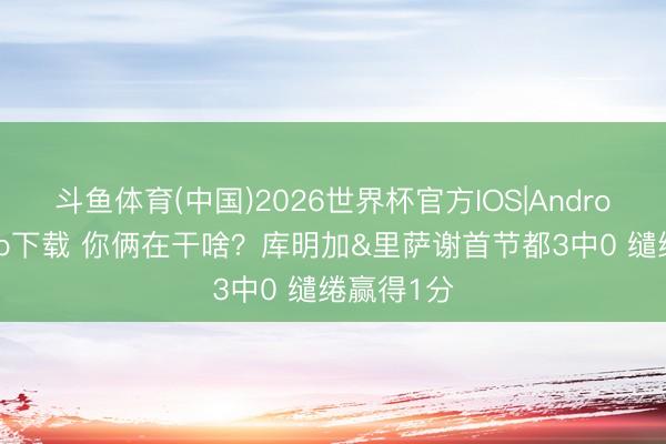 斗鱼体育(中国)2026世界杯官方IOS|Android手机app下载 你俩在干啥？库明加&里萨谢首节都3中0 缱绻赢得1分