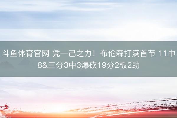 斗鱼体育官网 凭一己之力！布伦森打满首节 11中8&三分3中3爆砍19分2板2助