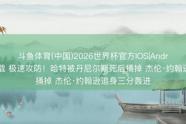 斗鱼体育(中国)2026世界杯官方IOS|Android手机app下载 极速攻防！哈特被丹尼尔斯死后捅掉 杰伦·约翰逊追身三分轰进