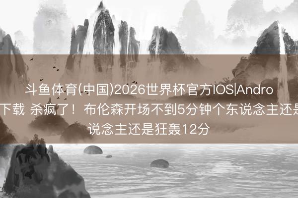 斗鱼体育(中国)2026世界杯官方IOS|Android手机app下载 杀疯了！布伦森开场不到5分钟个东说念主还是狂轰12分