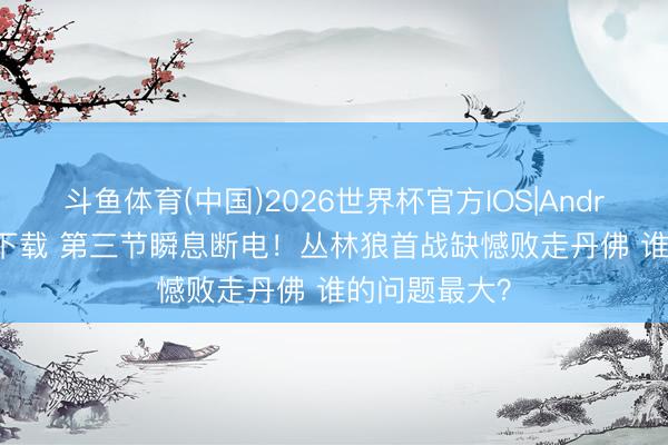 斗鱼体育(中国)2026世界杯官方IOS|Android手机app下载 第三节瞬息断电！丛林狼首战缺憾败走丹佛 谁的问题最大？