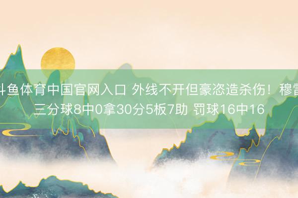 斗鱼体育中国官网入口 外线不开但豪恣造杀伤！穆雷三分球8中0拿30分5板7助 罚球16中16
