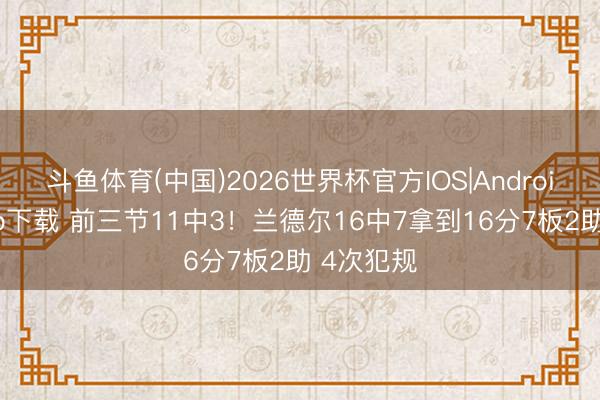 斗鱼体育(中国)2026世界杯官方IOS|Android手机app下载 前三节11中3！兰德尔16中7拿到16分7板2助 4次犯规