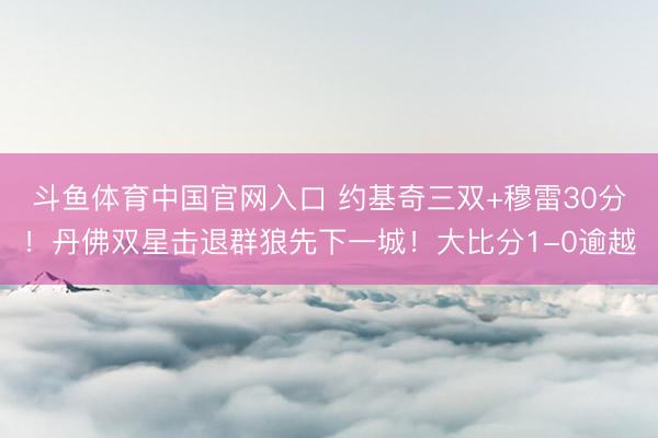 斗鱼体育中国官网入口 约基奇三双+穆雷30分！丹佛双星击退群狼先下一城！大比分1-0逾越