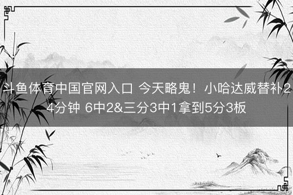 斗鱼体育中国官网入口 今天略鬼！小哈达威替补24分钟 6中2&三分3中1拿到5分3板