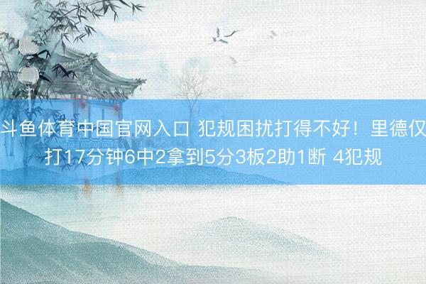 斗鱼体育中国官网入口 犯规困扰打得不好！里德仅打17分钟6中2拿到5分3板2助1断 4犯规