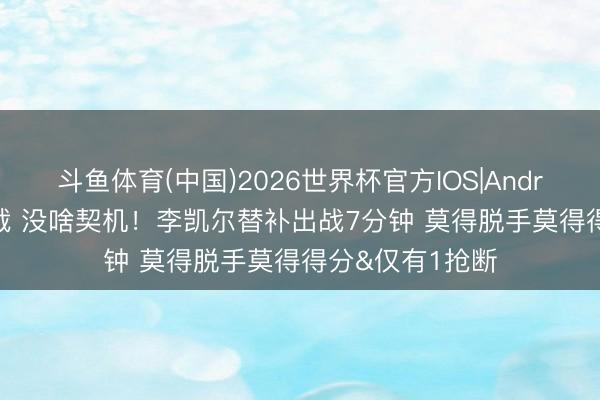 斗鱼体育(中国)2026世界杯官方IOS|Android手机app下载 没啥契机！李凯尔替补出战7分钟 莫得脱手莫得得分&仅有1抢断
