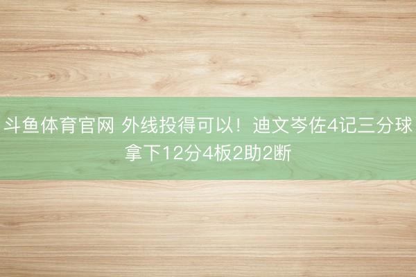 斗鱼体育官网 外线投得可以！迪文岑佐4记三分球拿下12分4板2助2断