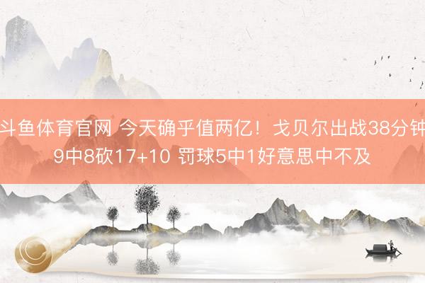斗鱼体育官网 今天确乎值两亿！戈贝尔出战38分钟9中8砍17+10 罚球5中1好意思中不及