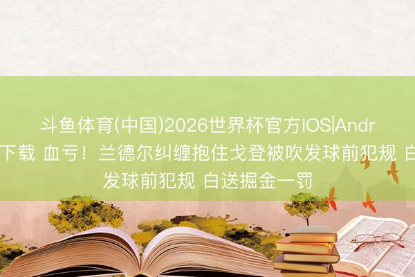 斗鱼体育(中国)2026世界杯官方IOS|Android手机app下载 血亏！兰德尔纠缠抱住戈登被吹发球前犯规 白送掘金一罚