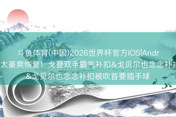 斗鱼体育(中国)2026世界杯官方IOS|Android手机app下载 太豪爽恢复！戈登双手霸气补扣&戈贝尔也念念补扣被吹首要插手球