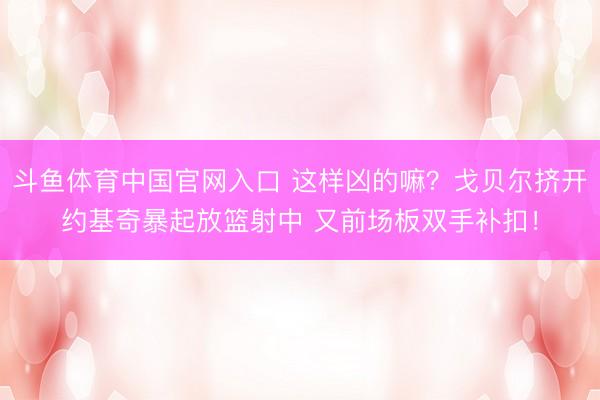 斗鱼体育中国官网入口 这样凶的嘛？戈贝尔挤开约基奇暴起放篮射中 又前场板双手补扣！