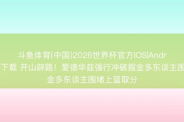 斗鱼体育(中国)2026世界杯官方IOS|Android手机app下载 开山辟路！爱德华兹强行冲破掘金多东谈主围堵上篮取分