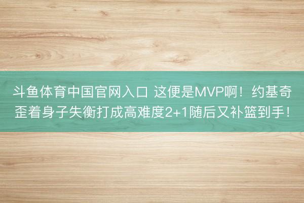 斗鱼体育中国官网入口 这便是MVP啊！约基奇歪着身子失衡打成高难度2+1随后又补篮到手！