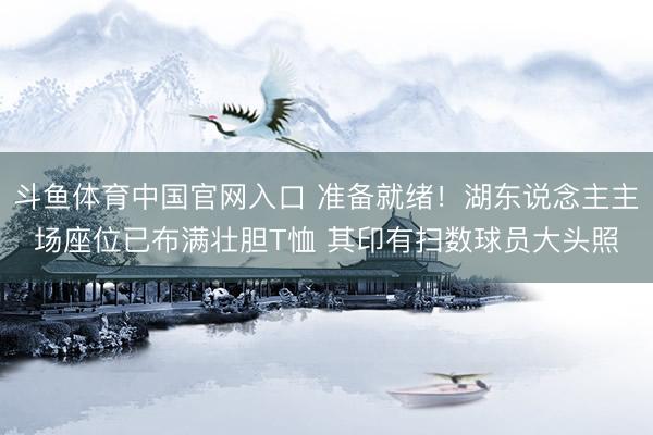 斗鱼体育中国官网入口 准备就绪！湖东说念主主场座位已布满壮胆T恤 其印有扫数球员大头照