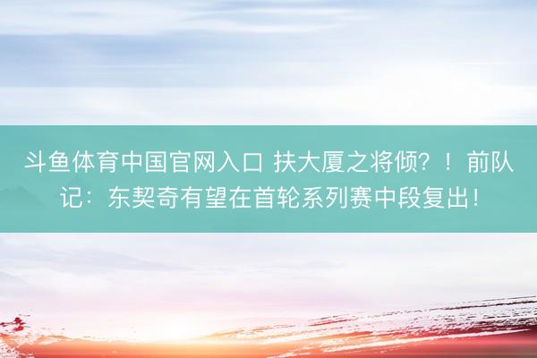 斗鱼体育中国官网入口 扶大厦之将倾？！前队记：东契奇有望在首轮系列赛中段复出！