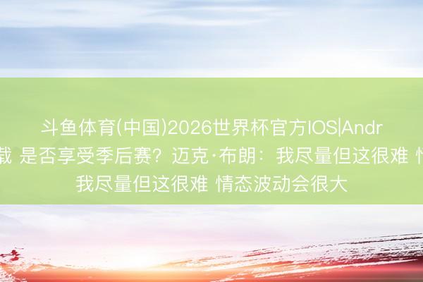 斗鱼体育(中国)2026世界杯官方IOS|Android手机app下载 是否享受季后赛？迈克·布朗：我尽量但这很难 情态波动会很大