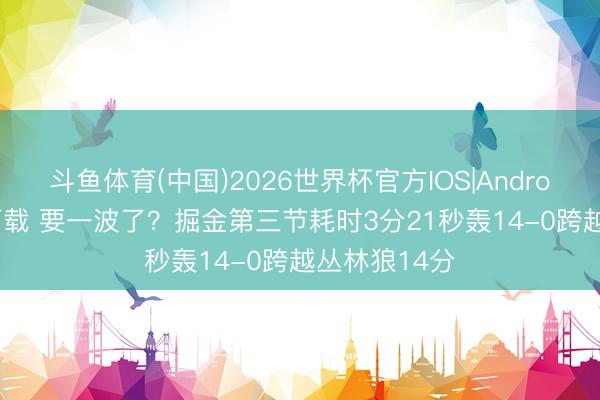斗鱼体育(中国)2026世界杯官方IOS|Android手机app下载 要一波了？掘金第三节耗时3分21秒轰14-0跨越丛林狼14分