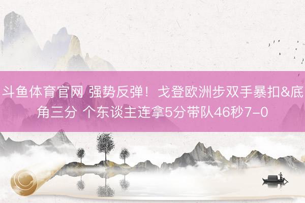 斗鱼体育官网 强势反弹！戈登欧洲步双手暴扣&底角三分 个东谈主连拿5分带队46秒7-0