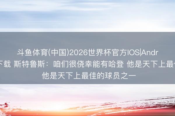 斗鱼体育(中国)2026世界杯官方IOS|Android手机app下载 斯特鲁斯：咱们很侥幸能有哈登 他是天下上最佳的球员之一