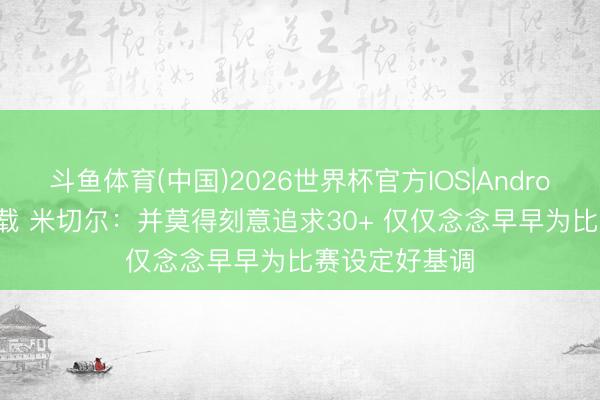 斗鱼体育(中国)2026世界杯官方IOS|Android手机app下载 米切尔：并莫得刻意追求30+ 仅仅念念早早为比赛设定好基调