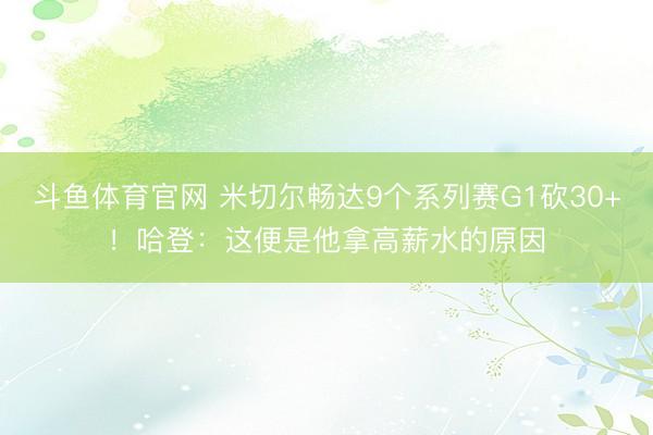 斗鱼体育官网 米切尔畅达9个系列赛G1砍30+！哈登：这便是他拿高薪水的原因