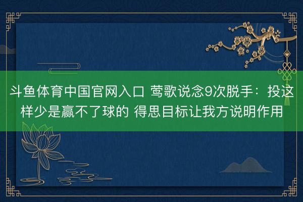 斗鱼体育中国官网入口 莺歌说念9次脱手：投这样少是赢不了球的 得思目标让我方说明作用