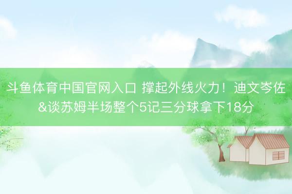 斗鱼体育中国官网入口 撑起外线火力！迪文岑佐&谈苏姆半场整个5记三分球拿下18分