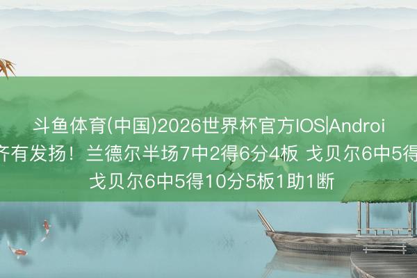 斗鱼体育(中国)2026世界杯官方IOS|Android手机app下载 齐有发扬！兰德尔半场7中2得6分4板 戈贝尔6中5得10分5板1助1断