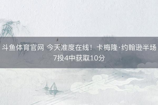 斗鱼体育官网 今天准度在线！卡梅隆·约翰逊半场7投4中获取10分