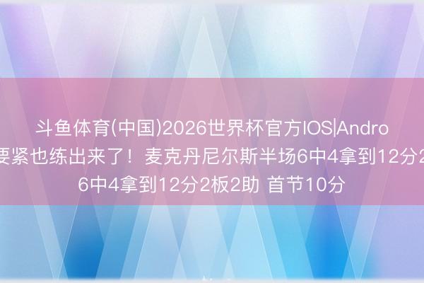 斗鱼体育(中国)2026世界杯官方IOS|Android手机app下载 要紧也练出来了!麦克丹尼尔斯半场6中4拿到12分2板2助 首节10分