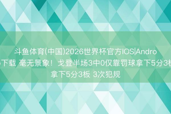 斗鱼体育(中国)2026世界杯官方IOS|Android手机app下载 毫无景象！戈登半场3中0仅靠罚球拿下5分3板 3次犯规