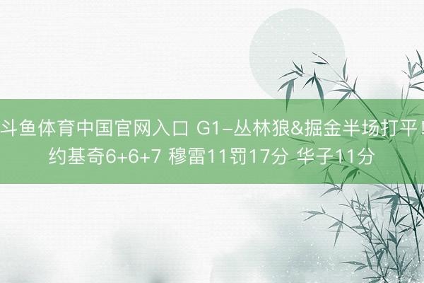 斗鱼体育中国官网入口 G1-丛林狼&掘金半场打平！约基奇6+6+7 穆雷11罚17分 华子11分
