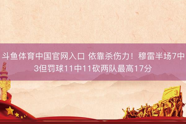斗鱼体育中国官网入口 依靠杀伤力！穆雷半场7中3但罚球11中11砍两队最高17分