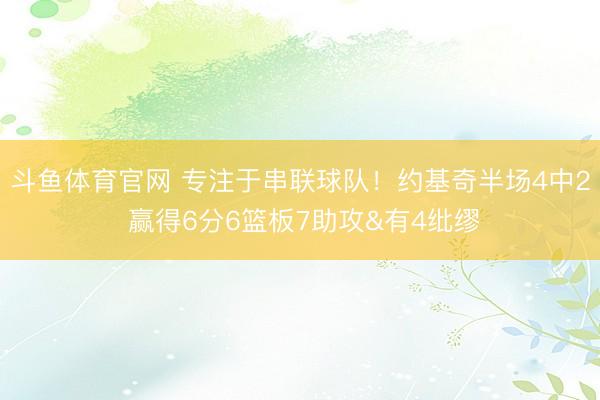 斗鱼体育官网 专注于串联球队！约基奇半场4中2 赢得6分6篮板7助攻&有4纰缪