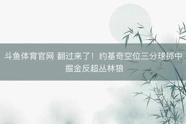 斗鱼体育官网 翻过来了！约基奇空位三分球掷中 掘金反超丛林狼