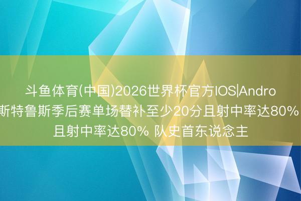 斗鱼体育(中国)2026世界杯官方IOS|Android手机app下载 斯特鲁斯季后赛单场替补至少20分且射中率达80% 队史首东说念主