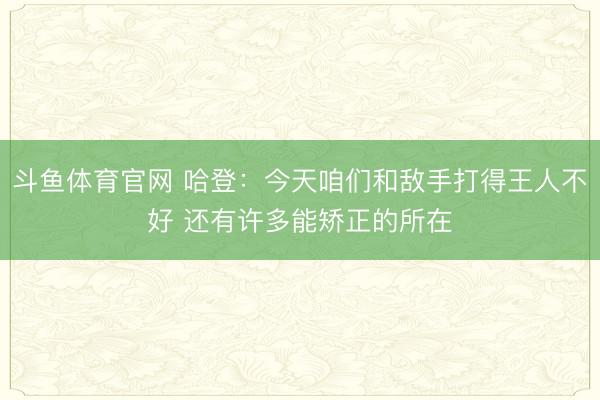 斗鱼体育官网 哈登：今天咱们和敌手打得王人不好 还有许多能矫正的所在